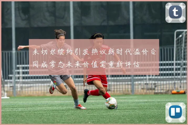 米切尔续约引发热议新时代溢价合同成常态未来价值需重新评估