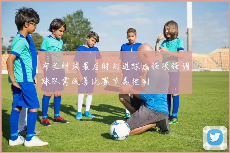 布兰特谈最后时刻进球成强项强调球队需改善比赛节奏控制