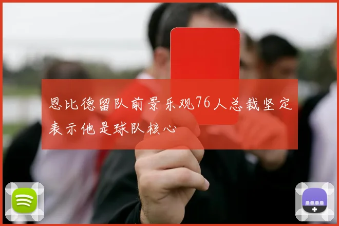 恩比德留队前景乐观76人总裁坚定表示他是球队核心