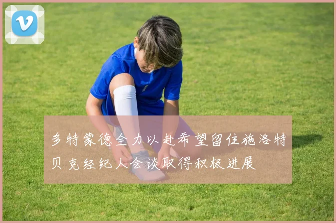 多特蒙德全力以赴希望留住施洛特贝克经纪人会谈取得积极进展