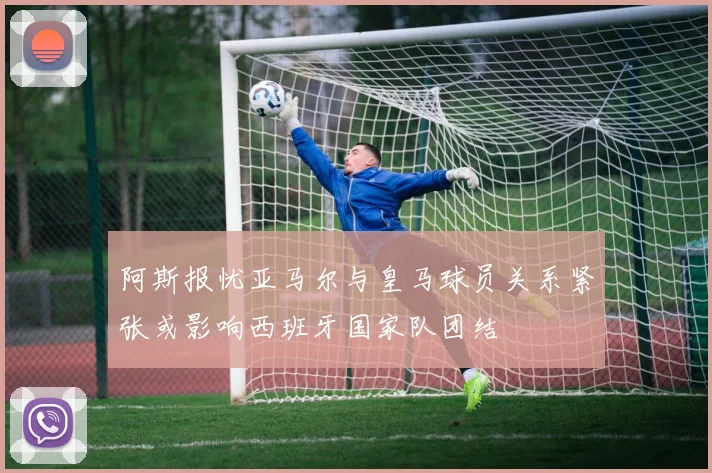 阿斯报忧亚马尔与皇马球员关系紧张或影响西班牙国家队团结