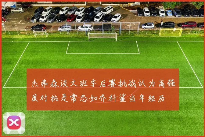 杰弗森谈文班季后赛挑战认为高强度对抗是常态如乔科鲨当年经历