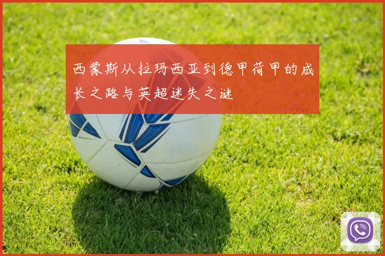 西蒙斯从拉玛西亚到德甲荷甲的成长之路与英超迷失之谜