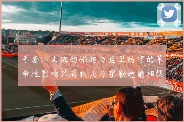 手套：文班的崛起与后卫防守的革命性影响只有我儿与霍勒迪能相提并论