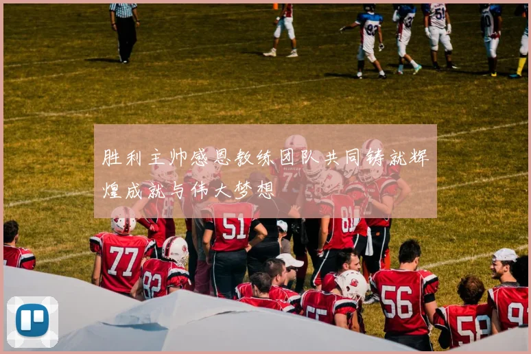 胜利主帅感恩教练团队共同铸就辉煌成就与伟大梦想