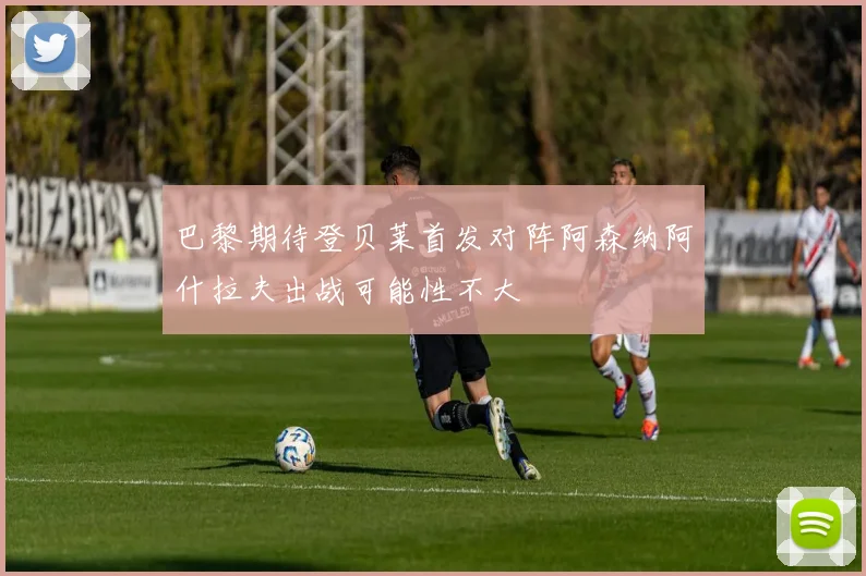 巴黎期待登贝莱首发对阵阿森纳阿什拉夫出战可能性不大