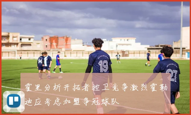 霍里分析开拓者控卫竞争激烈霍勒迪应考虑加盟争冠球队