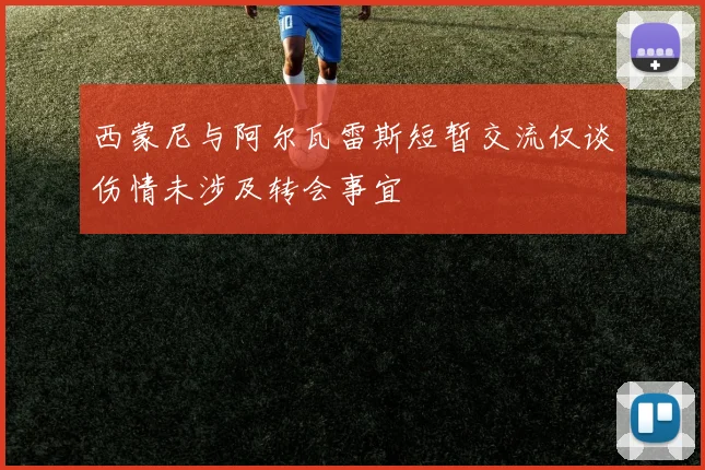 西蒙尼与阿尔瓦雷斯短暂交流仅谈伤情未涉及转会事宜
