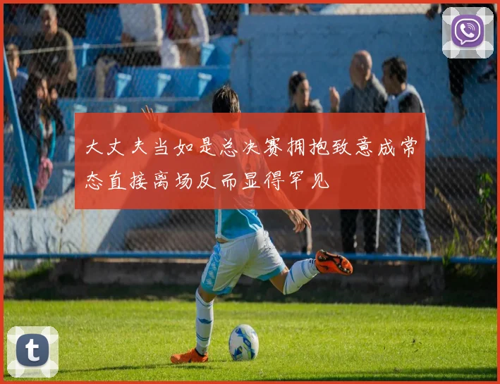大丈夫当如是总决赛拥抱致意成常态直接离场反而显得罕见