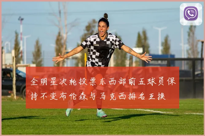全明星次轮投票东西部前五球员保持不变布伦森与马克西排名互换