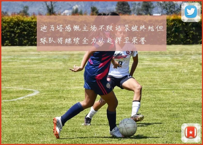 迪马塔感慨主场不败记录被终结但球队将继续全力以赴捍卫荣誉