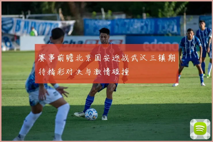 赛事前瞻北京国安迎战武汉三镇期待精彩对决与激情碰撞