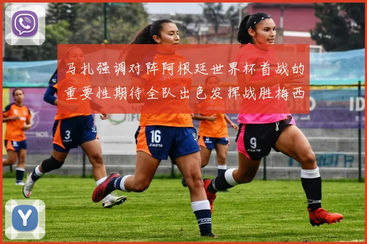 马扎强调对阵阿根廷世界杯首战的重要性期待全队出色发挥战胜梅西
