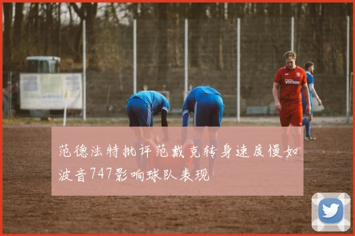 范德法特批评范戴克转身速度慢如波音747影响球队表现