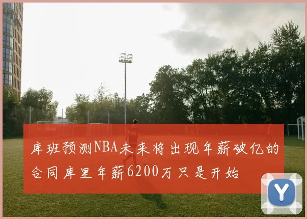 库班预测NBA未来将出现年薪破亿的合同库里年薪6200万只是开始