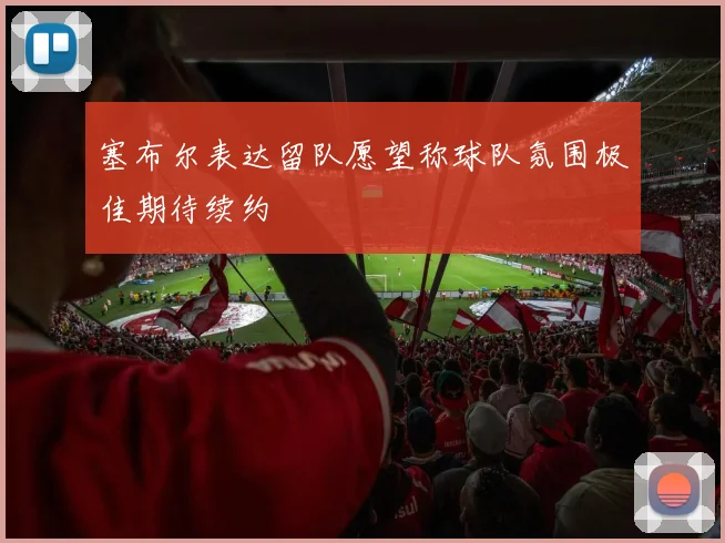 塞布尔表达留队愿望称球队氛围极佳期待续约