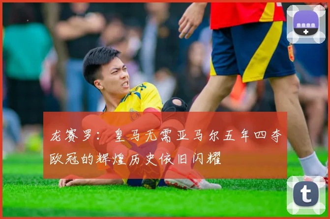 龙赛罗：皇马无需亚马尔五年四夺欧冠的辉煌历史依旧闪耀