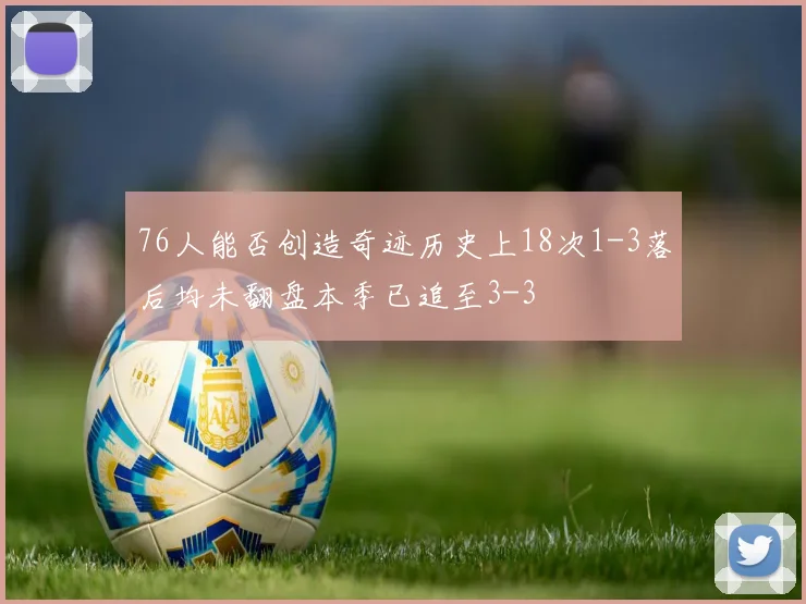 76人能否创造奇迹历史上18次1-3落后均未翻盘本季已追至3-3
