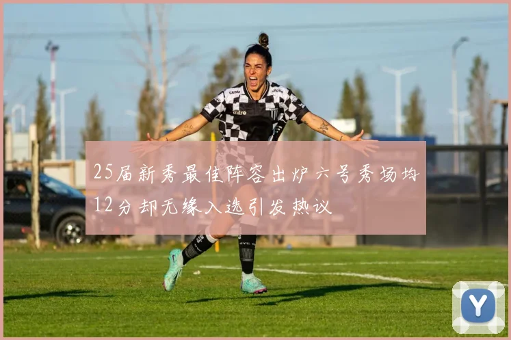 25届新秀最佳阵容出炉六号秀场均12分却无缘入选引发热议