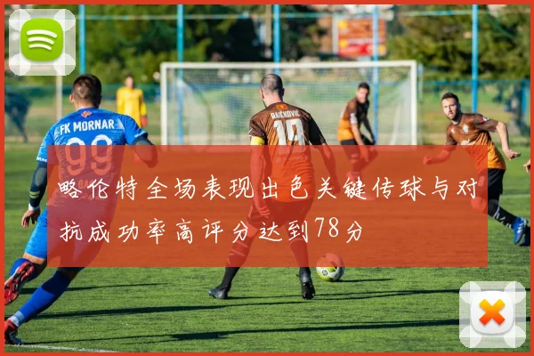 略伦特全场表现出色关键传球与对抗成功率高评分达到78分