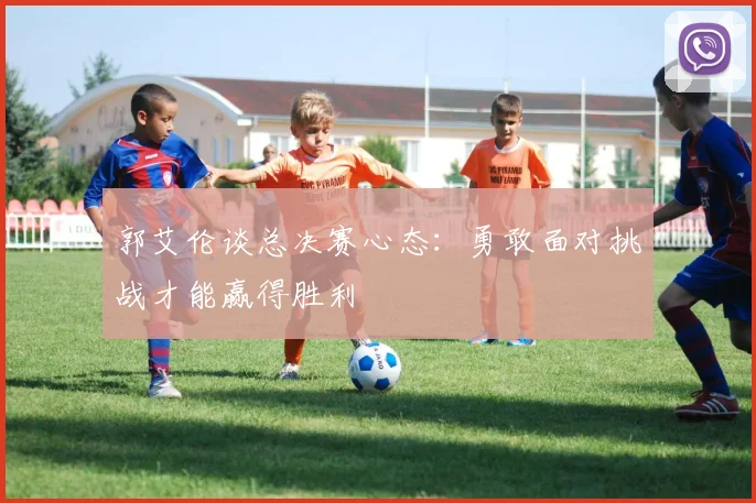 郭艾伦谈总决赛心态：勇敢面对挑战才能赢得胜利