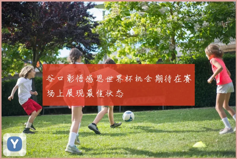 谷口彰悟感恩世界杯机会期待在赛场上展现最佳状态