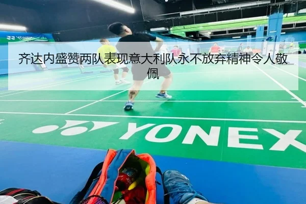 齐达内盛赞两队表现意大利队永不放弃精神令人敬佩
